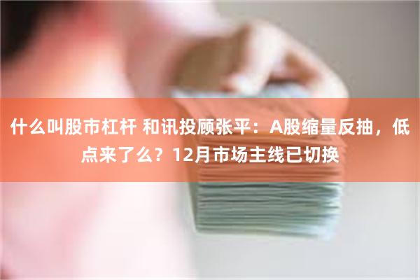 什么叫股市杠杆 和讯投顾张平:A股缩量反抽,低点来了么?12月市场主线已切换