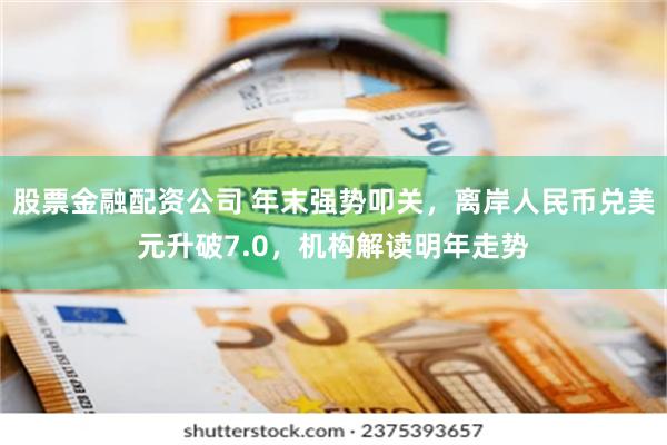 股票金融配资公司 年末强势叩关，离岸人民币兑美元升破7.0，机构解读明年走势