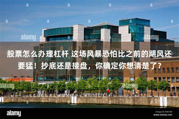 股票怎么办理杠杆 这场风暴恐怕比之前的飓风还要猛！抄底还是接盘，你确定你想清楚了？