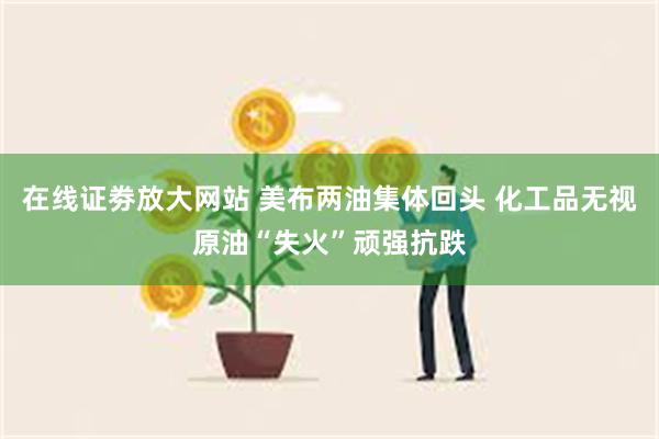 在线证劵放大网站 美布两油集体回头 化工品无视原油“失火”顽强抗跌