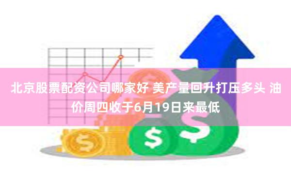 北京股票配资公司哪家好 美产量回升打压多头 油价周四收于6月19日来最低