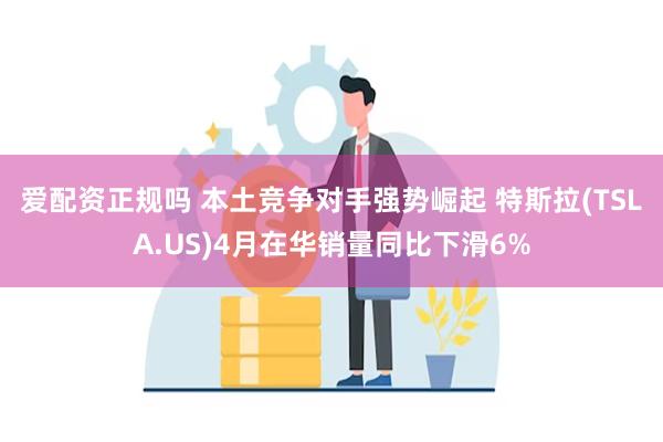 爱配资正规吗 本土竞争对手强势崛起 特斯拉(TSLA.US)4月在华销量同比下滑6%