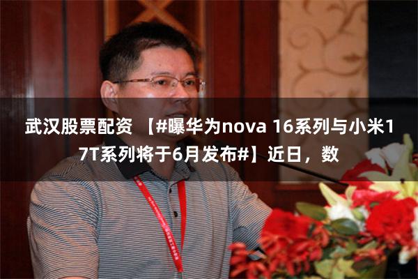 武汉股票配资 【#曝华为nova 16系列与小米17T系列将于6月发布#】近日,数