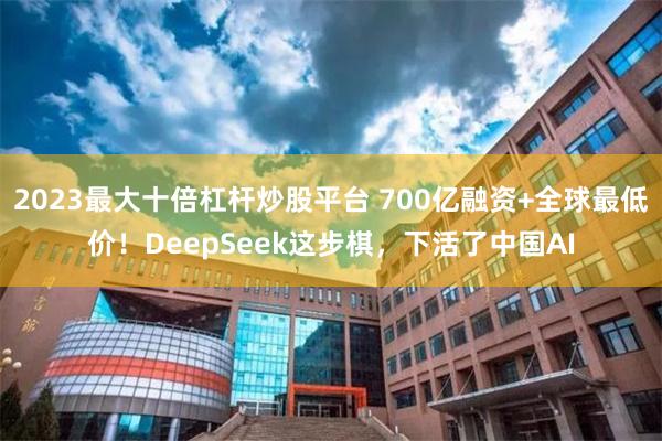2023最大十倍杠杆炒股平台 700亿融资+全球最低价！DeepSeek这步棋，下活了中国AI