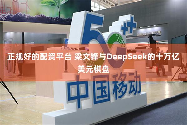 正规好的配资平台 梁文锋与DeepSeek的十万亿美元棋盘