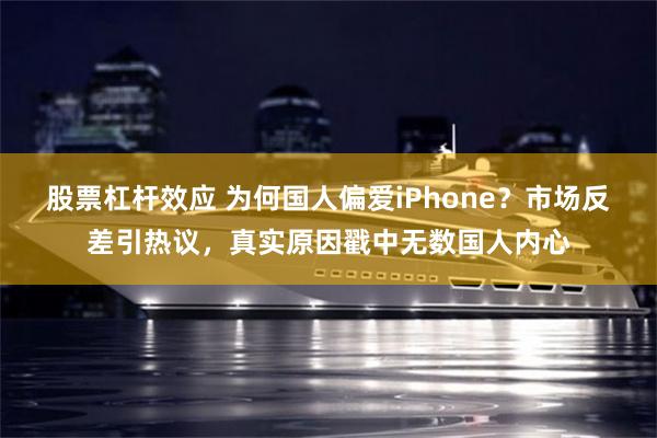 股票杠杆效应 为何国人偏爱iPhone？市场反差引热议，真实原因戳中无数国人内心