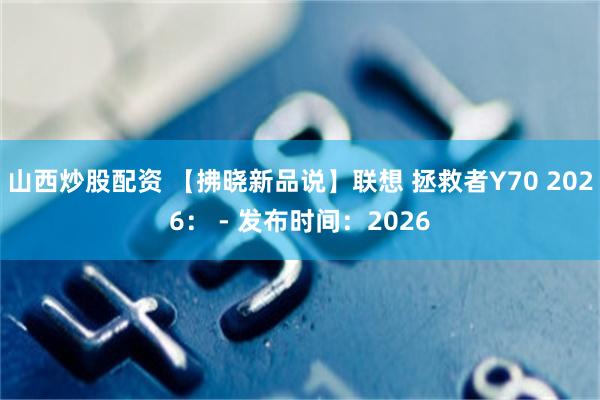山西炒股配资 【拂晓新品说】联想 拯救者Y70 2026： - 发布时间：2026