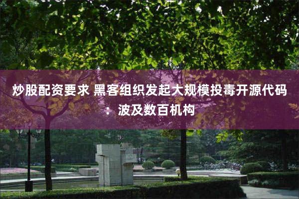 炒股配资要求 黑客组织发起大规模投毒开源代码：波及数百机构