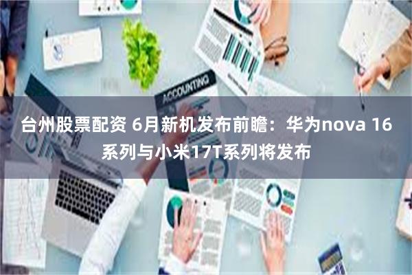 台州股票配资 6月新机发布前瞻：华为nova 16系列与小米17T系列将发布