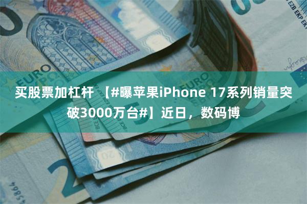 买股票加杠杆 【#曝苹果iPhone 17系列销量突破3000万台#】近日,数码博