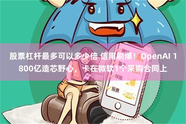 股票杠杆最多可以多少倍 信用刷爆！OpenAI 1800亿造芯野心，卡在微软1个采购合同上