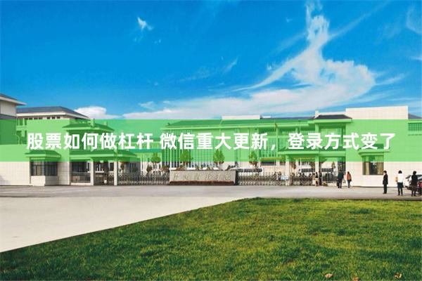 股票如何做杠杆 微信重大更新,登录方式变了