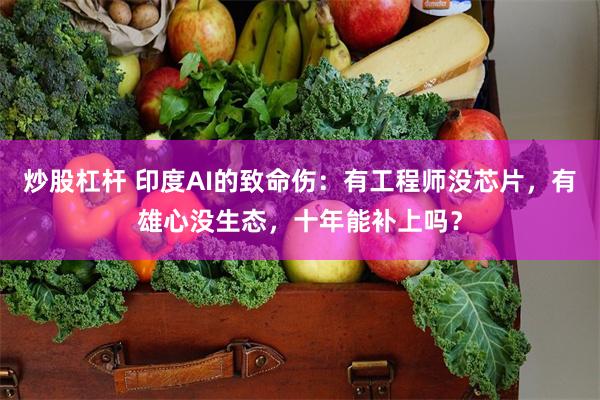炒股杠杆 印度AI的致命伤：有工程师没芯片，有雄心没生态，十年能补上吗？