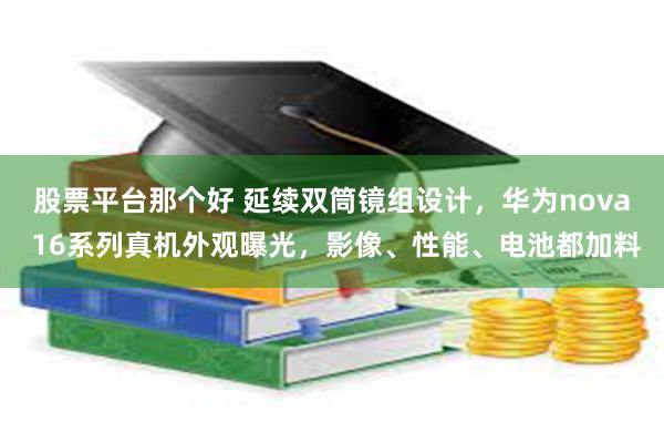 股票平台那个好 延续双筒镜组设计，华为nova 16系列真机外观曝光，影像、性能、电池都加料