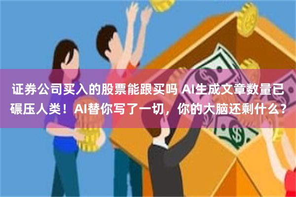 证券公司买入的股票能跟买吗 AI生成文章数量已碾压人类！AI替你写了一切，你的大脑还剩什么？