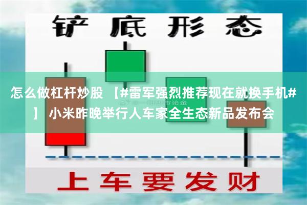 怎么做杠杆炒股 【#雷军强烈推荐现在就换手机#】 小米昨晚举行人车家全生态新品发布会
