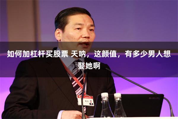 如何加杠杆买股票 天呐，这颜值，有多少男人想娶她啊