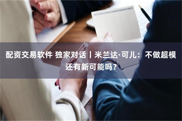 配资交易软件 独家对话丨米兰达·可儿：不做超模还有新可能吗？