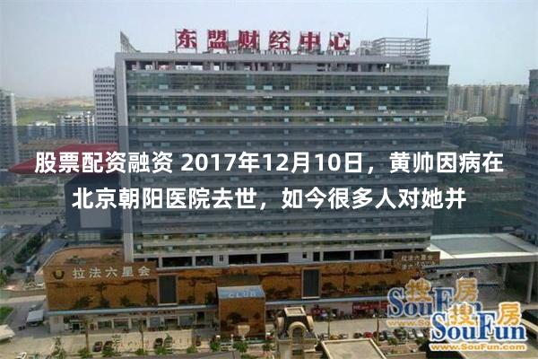 股票配资融资 2017年12月10日，黄帅因病在北京朝阳医院去世，如今很多人对她并