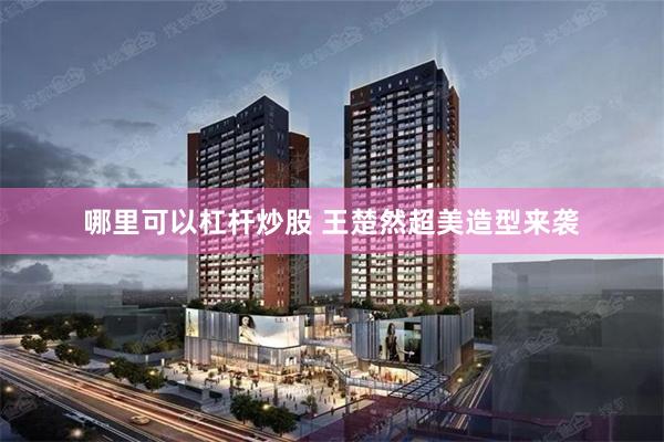 哪里可以杠杆炒股 王楚然超美造型来袭