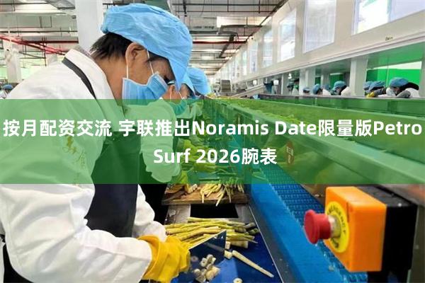 按月配资交流 宇联推出Noramis Date限量版Petro Surf 2026腕表