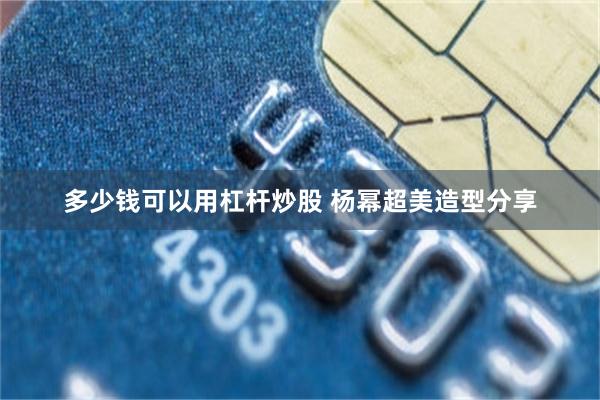 多少钱可以用杠杆炒股 杨幂超美造型分享