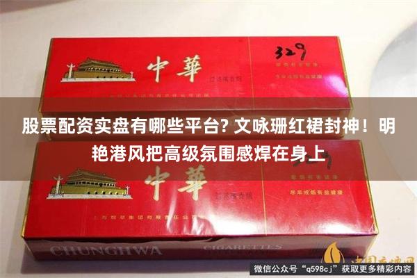 股票配资实盘有哪些平台? 文咏珊红裙封神！明艳港风把高级氛围感焊在身上