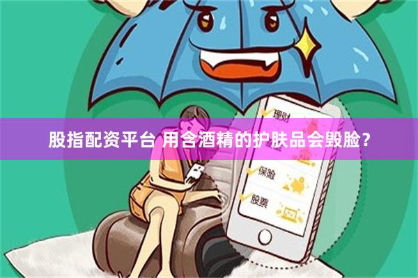 股指配资平台 用含酒精的护肤品会毁脸？