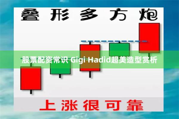 股票配资常识 Gigi Hadid超美造型赏析