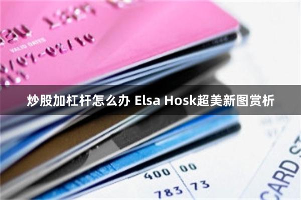 炒股加杠杆怎么办 Elsa Hosk超美新图赏析