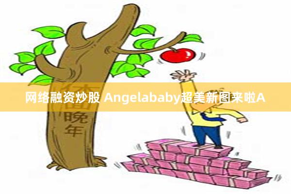 网络融资炒股 Angelababy超美新图来啦A
