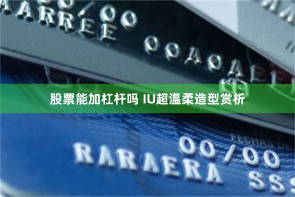 股票能加杠杆吗 IU超温柔造型赏析