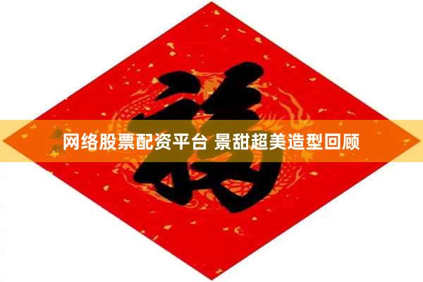 网络股票配资平台 景甜超美造型回顾