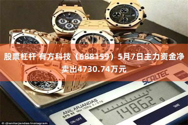 股票杠杆 有方科技(688159)5月7日主力资金净卖出4730.74万元