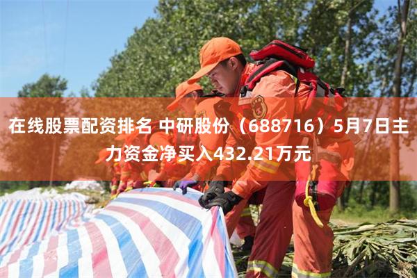 在线股票配资排名 中研股份(688716)5月7日主力资金净买入432.21万元