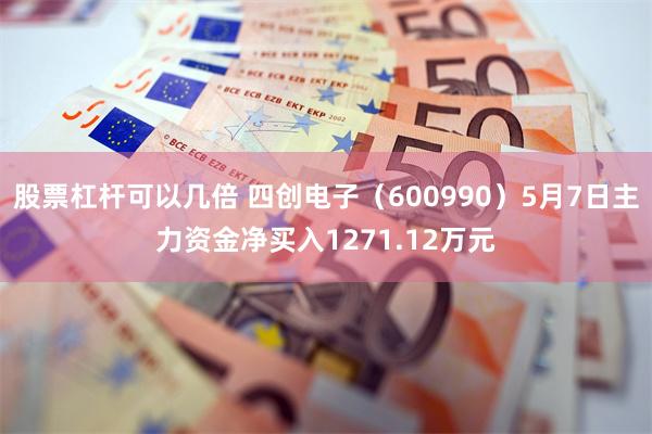 股票杠杆可以几倍 四创电子（600990）5月7日主力资金净买入1271.12万元