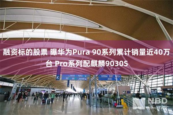 融资标的股票 曝华为Pura 90系列累计销量近40万台 Pro系列配麒麟9030S