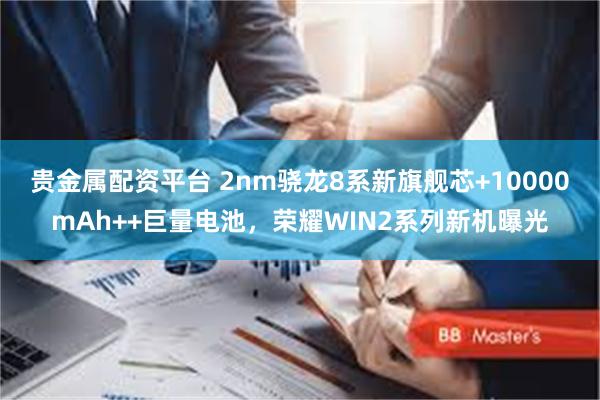 贵金属配资平台 2nm骁龙8系新旗舰芯+10000mAh++巨量电池,荣耀WIN2系列新机曝光