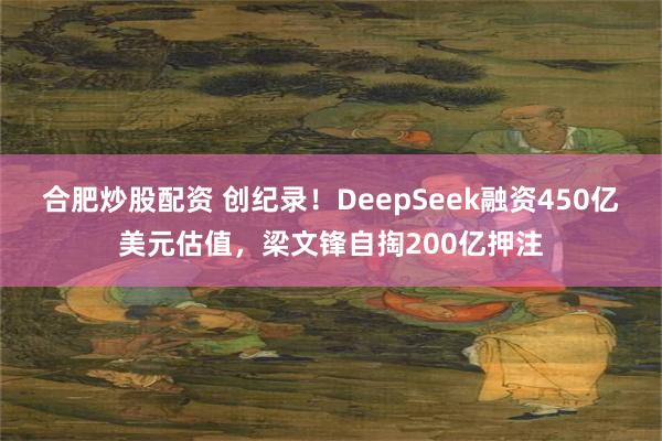 合肥炒股配资 创纪录！DeepSeek融资450亿美元估值，梁文锋自掏200亿押注