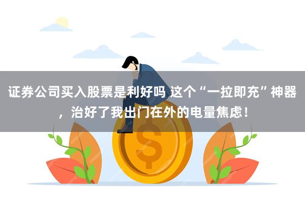 证券公司买入股票是利好吗 这个“一拉即充”神器，治好了我出门在外的电量焦虑！