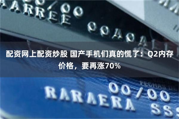 配资网上配资炒股 国产手机们真的慌了：Q2内存价格，要再涨70%