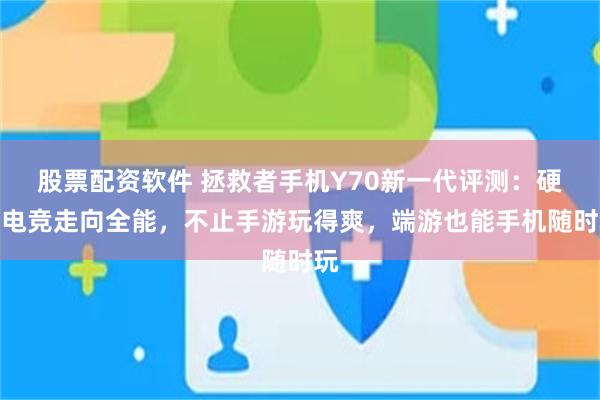 股票配资软件 拯救者手机Y70新一代评测：硬核电竞走向全能，不止手游玩得爽，端游也能手机随时玩
