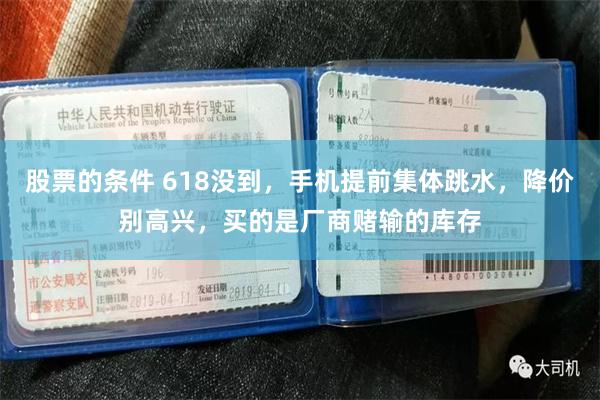 股票的条件 618没到，手机提前集体跳水，降价别高兴，买的是厂商赌输的库存