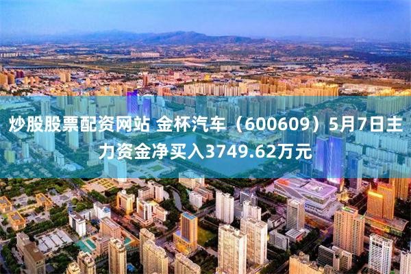 炒股股票配资网站 金杯汽车（600609）5月7日主力资金净买入3749.62万元