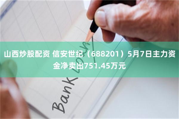 山西炒股配资 信安世纪（688201）5月7日主力资金净卖出751.45万元