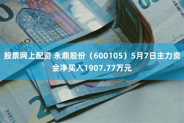 股票网上配资 永鼎股份（600105）5月7日主力资金净买入1907.77万元