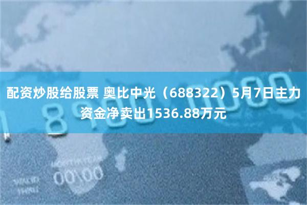 配资炒股给股票 奥比中光（688322）5月7日主力资金净卖出1536.88万元