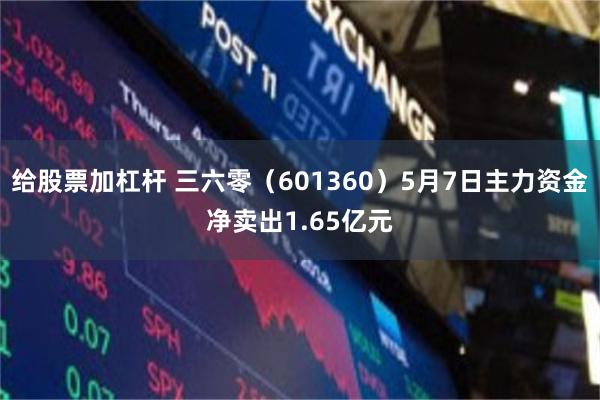 给股票加杠杆 三六零(601360)5月7日主力资金净卖出1.65亿元