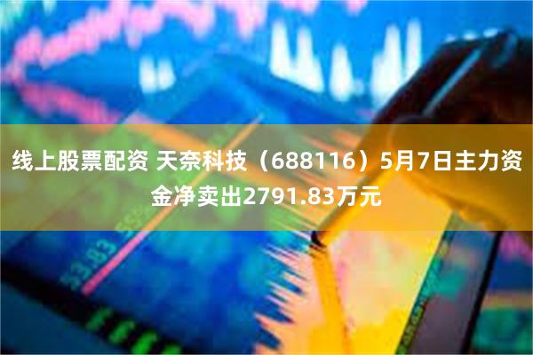 线上股票配资 天奈科技（688116）5月7日主力资金净卖出2791.83万元