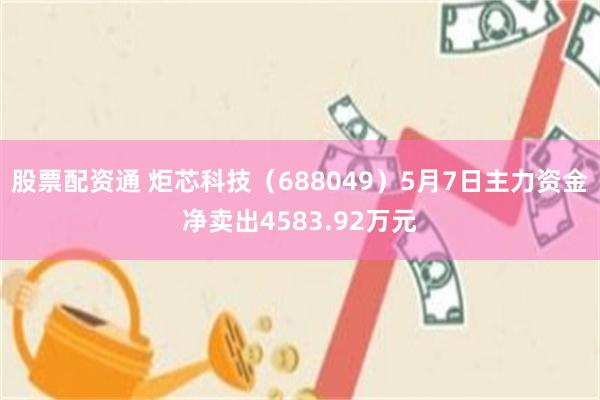 股票配资通 炬芯科技(688049)5月7日主力资金净卖出4583.92万元